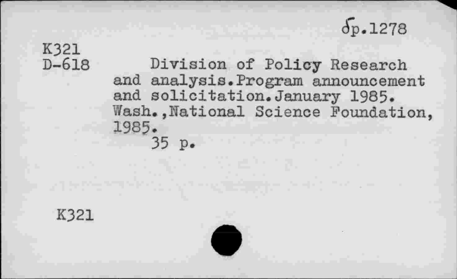 ﻿dp.1278
K321
D-618 Division of Policy Research and analysis.Program announcement and solicitation.January 1985« Wash.,National Science Foundation, 1985.
35 p.
K321